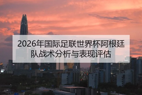 2026年国际足联世界杯阿根廷队战术分析与表现评估 | BBIN