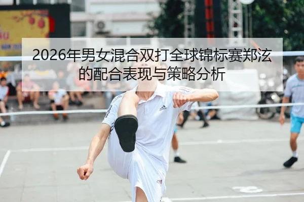 2026年男女混合双打全球锦标赛郑泫的配合表现与策略分析 | BBIN