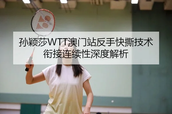 孙颖莎WTT澳门站反手快撕技术衔接连续性深度解析