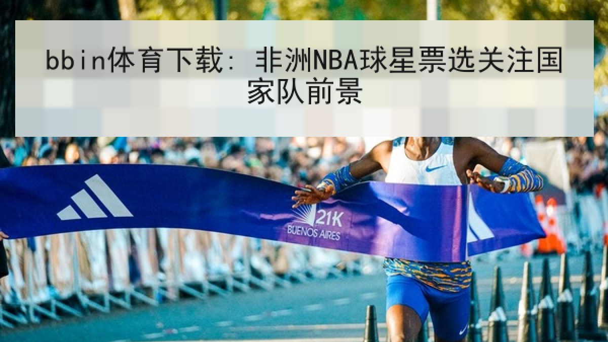 bbin体育下载: 非洲NBA球星票选关注国家队前景