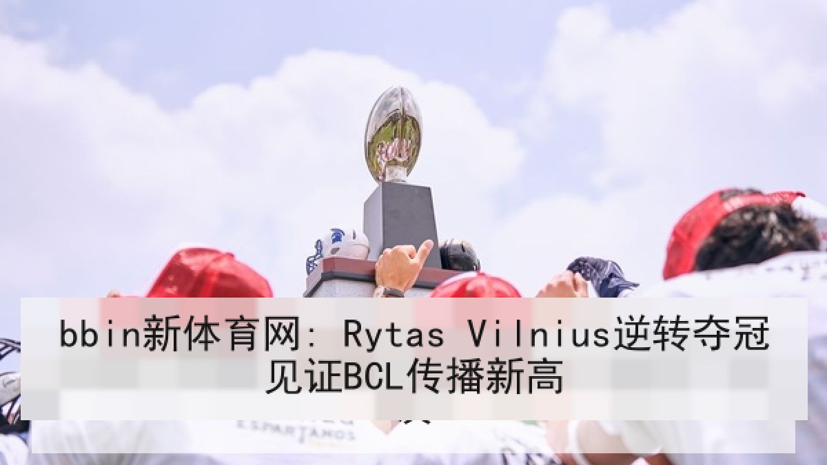 bbin新体育网: Rytas Vilnius逆转夺冠见证BCL传播新高