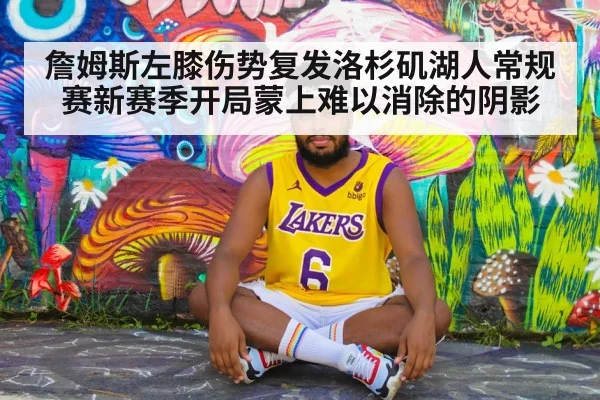 詹姆斯左膝伤势复发洛杉矶湖人常规赛新赛季开局蒙上难以消除的阴影