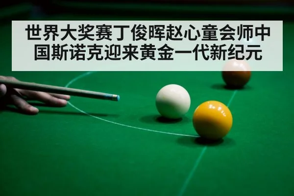 世界大奖赛丁俊晖赵心童会师中国斯诺克迎来黄金一代新纪元
